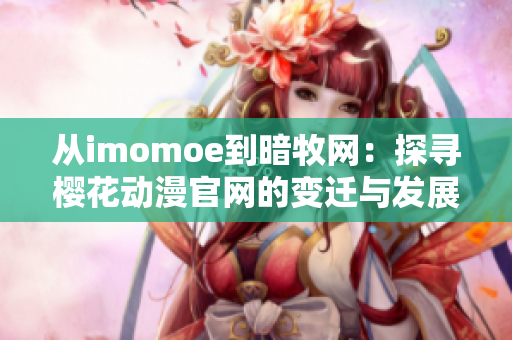 从imomoe到暗牧网：探寻樱花动漫官网的变迁与发展