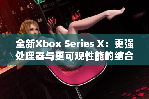 全新Xbox Series X：更强处理器与更可观性能的结合