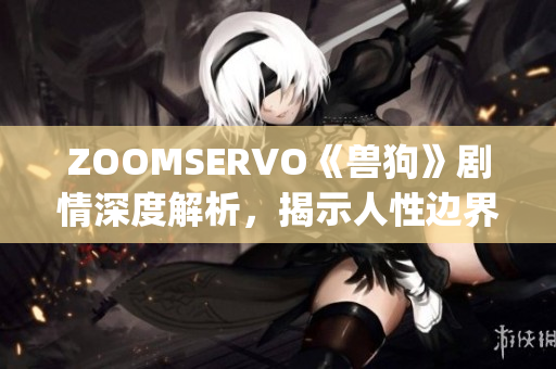 ZOOMSERVO《兽狗》剧情深度解析，揭示人性边界与道德困境(1)