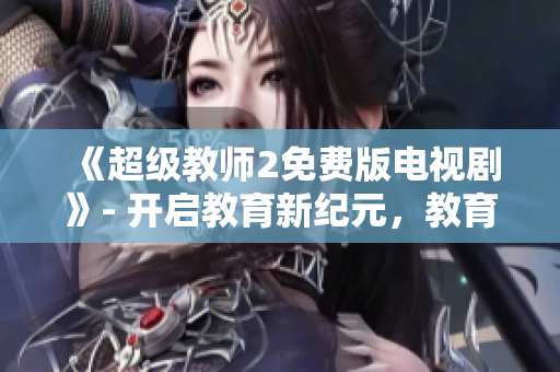 《超级教师2免费版电视剧》- 开启教育新纪元，教育者的崛起和改变的故事