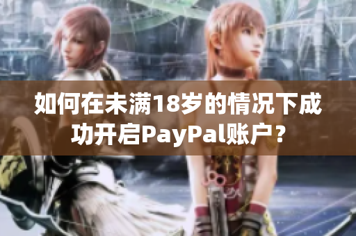 如何在未满18岁的情况下成功开启PayPal账户？