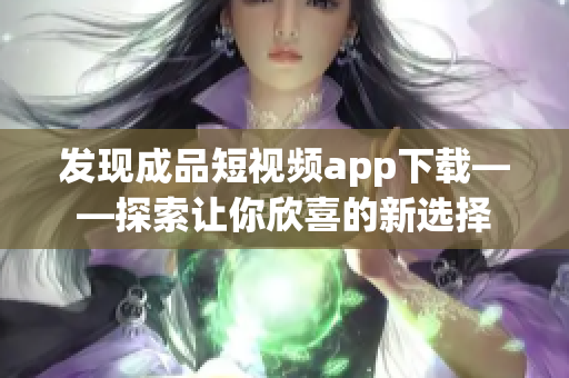 发现成品短视频app下载——探索让你欣喜的新选择