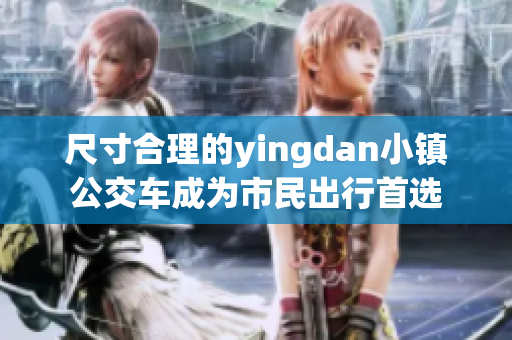 尺寸合理的yingdan小镇公交车成为市民出行首选