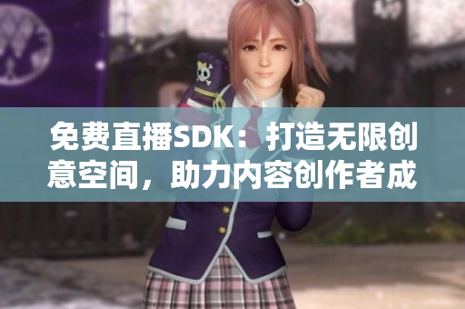 免费直播SDK：打造无限创意空间，助力内容创作者成就梦想