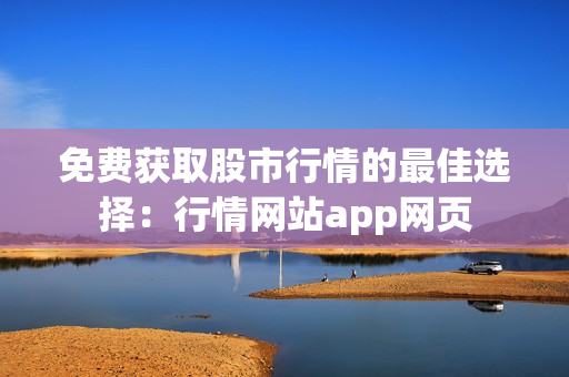 免费获取股市行情的最佳选择：行情网站app网页