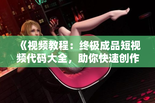 《视频教程：终极成品短视频代码大全，助你快速创作炫酷作品！》