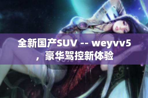 全新国产SUV -- weyvv5，豪华驾控新体验