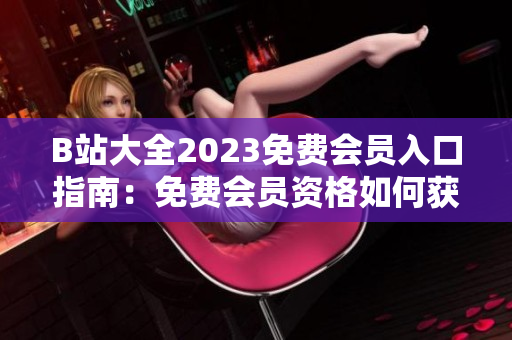 B站大全2023免费会员入口指南：免费会员资格如何获取？