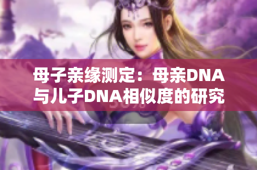 母子亲缘测定：母亲DNA与儿子DNA相似度的研究