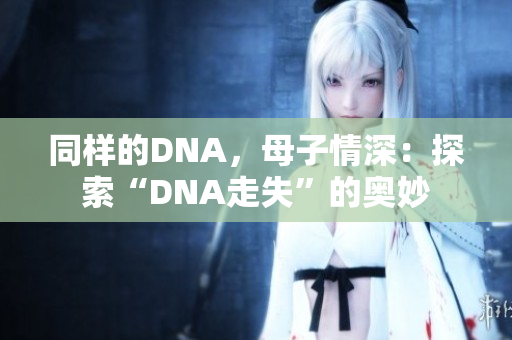 同样的DNA，母子情深：探索“DNA走失”的奥妙