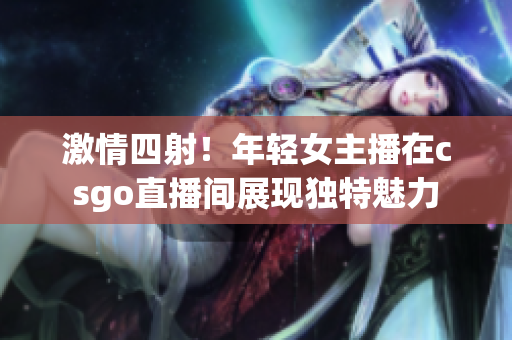 激情四射！年轻女主播在csgo直播间展现独特魅力