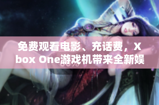 免费观看电影、充话费，Xbox One游戏机带来全新娱乐体验