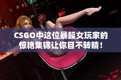 CSGO中这位暴躁女玩家的惊艳集锦让你目不转睛！