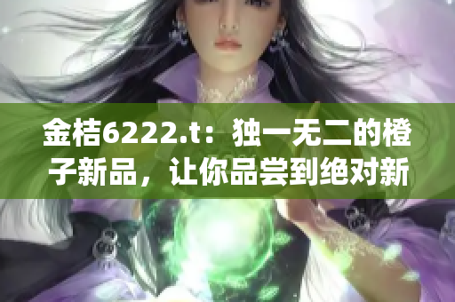 金桔6222.t：独一无二的橙子新品，让你品尝到绝对新鲜果味(1)