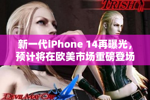 新一代iPhone 14再曝光，预计将在欧美市场重磅登场！