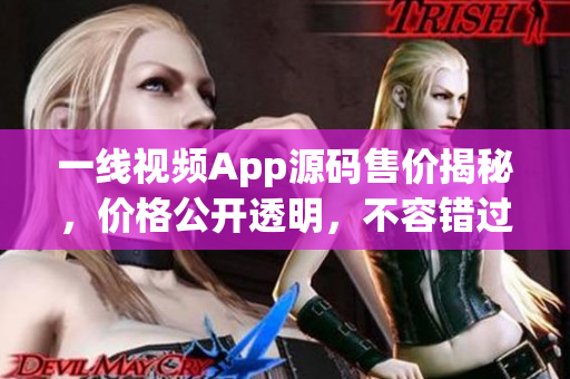 一线视频App源码售价揭秘，价格公开透明，不容错过