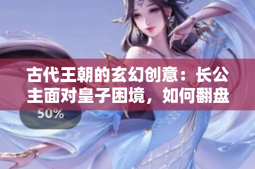 古代王朝的玄幻创意：长公主面对皇子困境，如何翻盘双雄