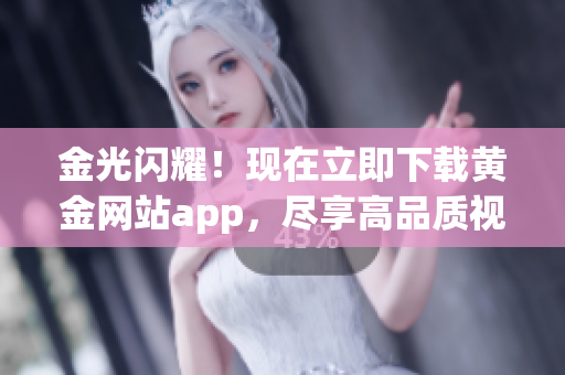 金光闪耀！现在立即下载黄金网站app，尽享高品质视频！