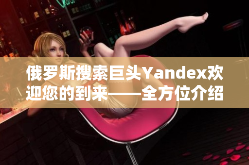 俄罗斯搜索巨头Yandex欢迎您的到来——全方位介绍互联网门户！