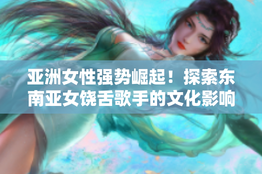 亚洲女性强势崛起！探索东南亚女饶舌歌手的文化影响力