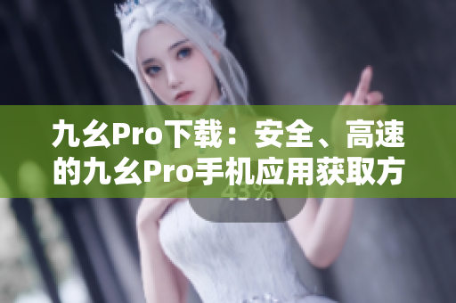 九幺Pro下载：安全、高速的九幺Pro手机应用获取方式