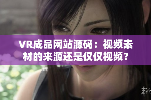 VR成品网站源码：视频素材的来源还是仅仅视频？