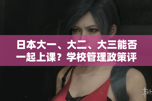 日本大一、大二、大三能否一起上课？学校管理政策评析
