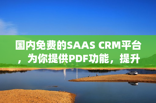 国内免费的SAAS CRM平台，为你提供PDF功能，提升工作效率(1)