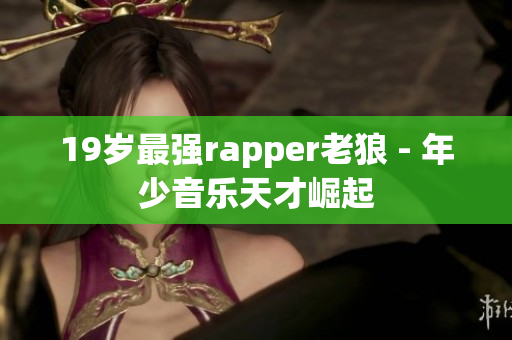 19岁最强rapper老狼 - 年少音乐天才崛起