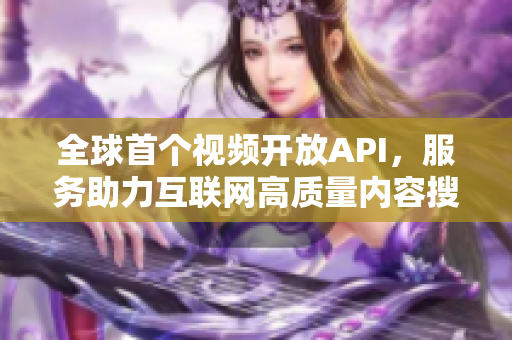 全球首个视频开放API，服务助力互联网高质量内容搜集