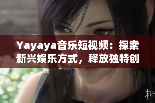 Yayaya音乐短视频：探索新兴娱乐方式，释放独特创意！