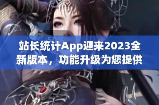 站长统计App迎来2023全新版本，功能升级为您提供更专业指导(1)