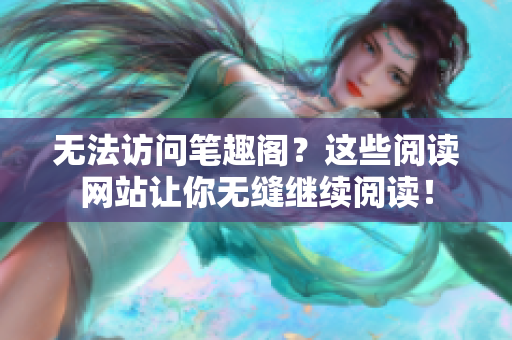 无法访问笔趣阁？这些阅读网站让你无缝继续阅读！