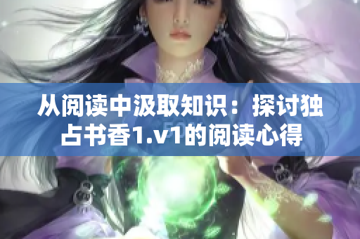 从阅读中汲取知识：探讨独占书香1.v1的阅读心得