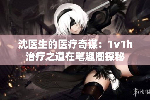 沈医生的医疗奇谋：1v1h治疗之道在笔趣阁探秘