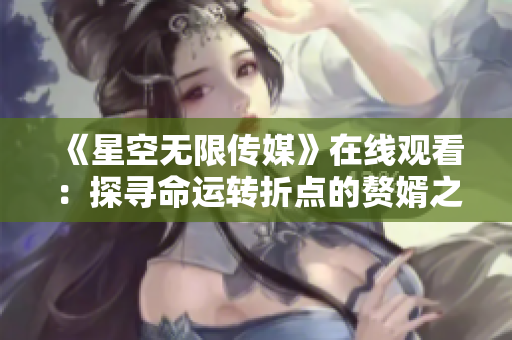 《星空无限传媒》在线观看：探寻命运转折点的赘婿之旅！