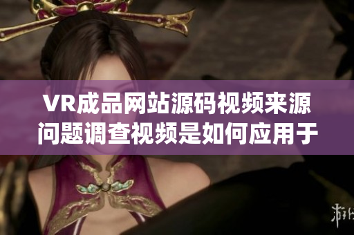 VR成品网站源码视频来源问题调查视频是如何应用于VR成品网站的？(1)