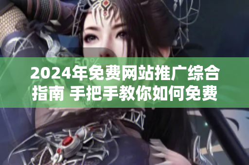 2024年免费网站推广综合指南 手把手教你如何免费推广网站