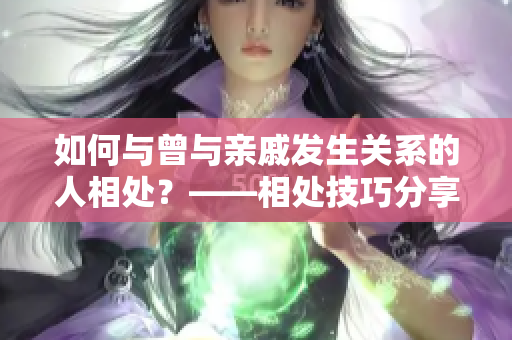 如何与曾与亲戚发生关系的人相处？——相处技巧分享