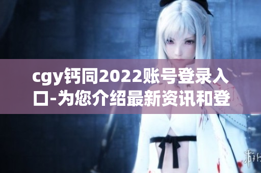 cgy钙同2022账号登录入口-为您介绍最新资讯和登录指南