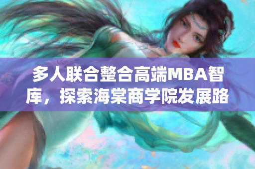 多人联合整合高端MBA智库，探索海棠商学院发展路径(1)