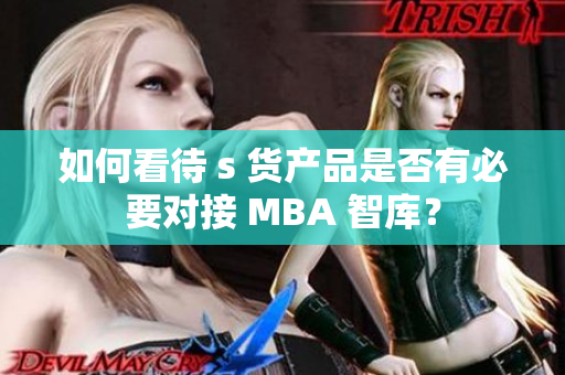 如何看待 s 货产品是否有必要对接 MBA 智库？