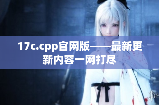 17c.cpp官网版——最新更新内容一网打尽