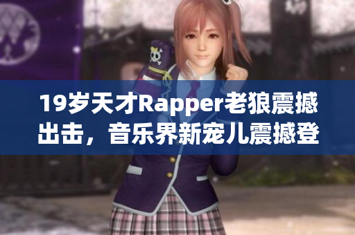 19岁天才Rapper老狼震撼出击，音乐界新宠儿震撼登场