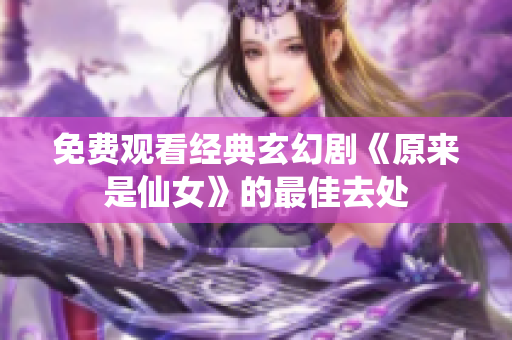 免费观看经典玄幻剧《原来是仙女》的最佳去处