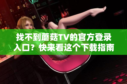 找不到蘑菇TV的官方登录入口？快来看这个下载指南！