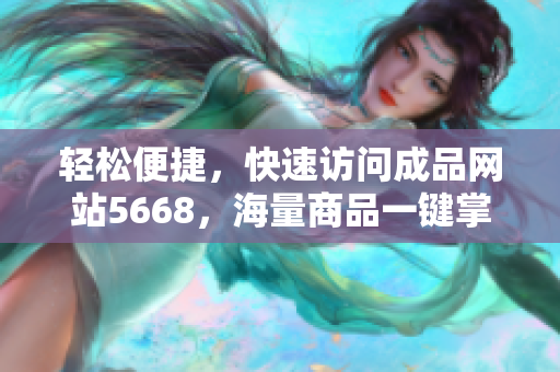 轻松便捷，快速访问成品网站5668，海量商品一键掌握！