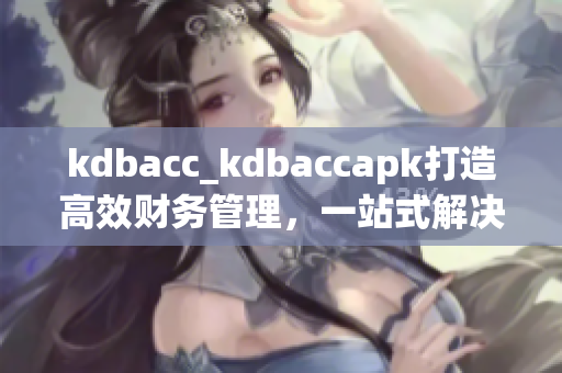 kdbacc_kdbaccapk打造高效财务管理，一站式解决方案