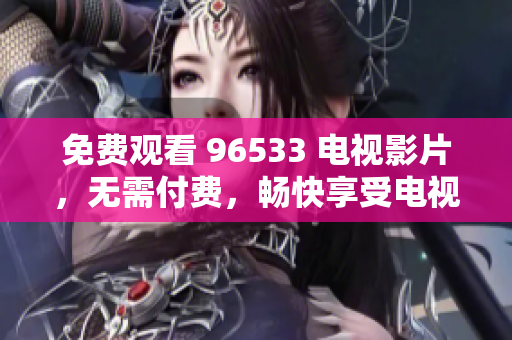 免费观看 96533 电视影片，无需付费，畅快享受电视剧的乐趣