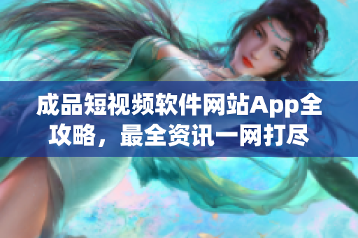 成品短视频软件网站App全攻略，最全资讯一网打尽